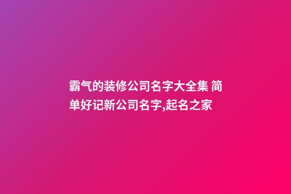 霸气的装修公司名字大全集 简单好记新公司名字,起名之家
